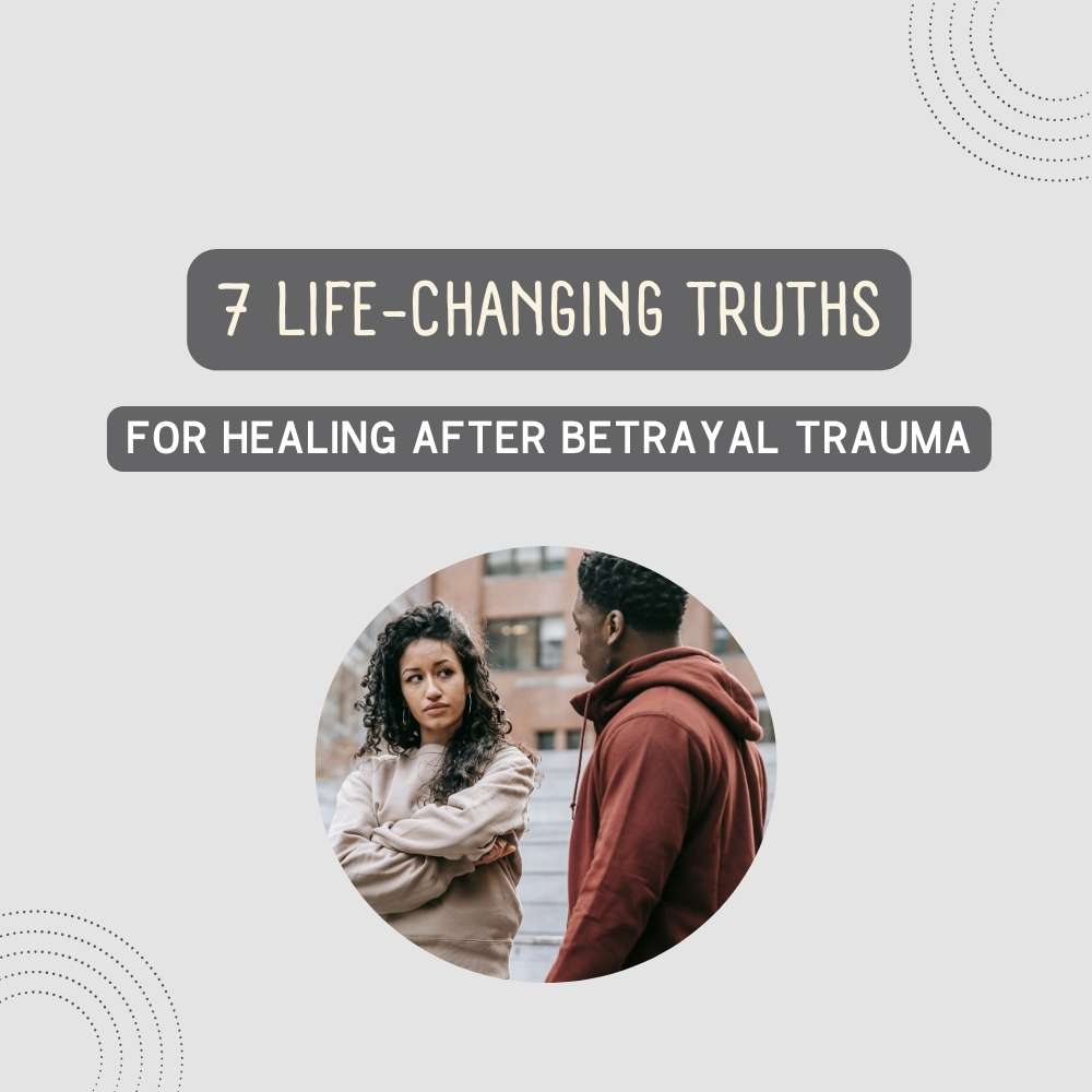7 Life- Changing Truths for Healing After Betrayal Trauma